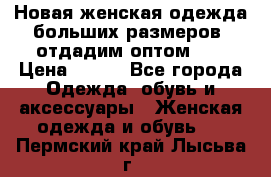 Новая женская одежда больших размеров (отдадим оптом)   › Цена ­ 500 - Все города Одежда, обувь и аксессуары » Женская одежда и обувь   . Пермский край,Лысьва г.